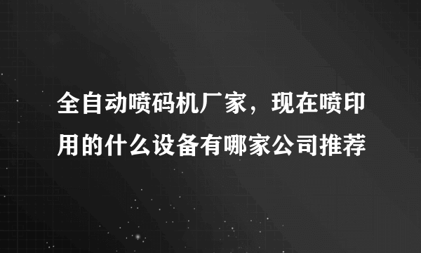 全自动喷码机厂家，现在喷印用的什么设备有哪家公司推荐