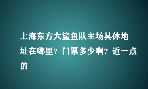 上海东方大鲨鱼队主场具体地址在哪里？门票多少啊？近一点的