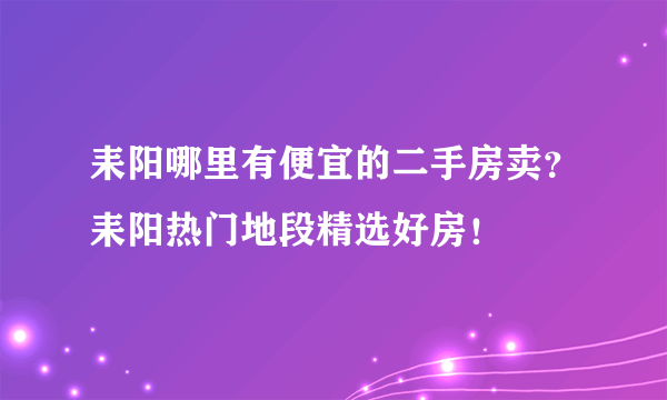 耒阳哪里有便宜的二手房卖？耒阳热门地段精选好房！