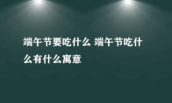 端午节要吃什么 端午节吃什么有什么寓意