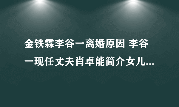 金铁霖李谷一离婚原因 李谷一现任丈夫肖卓能简介女儿是干什么的