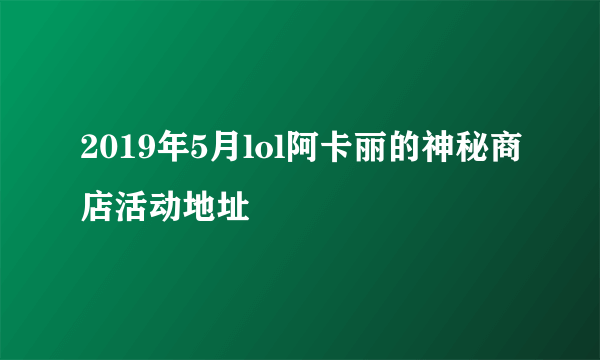 2019年5月lol阿卡丽的神秘商店活动地址