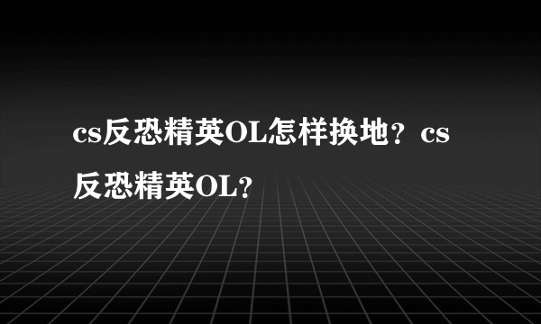 cs反恐精英OL怎样换地？cs反恐精英OL？