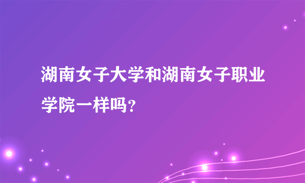 湖南女子大学和湖南女子职业学院一样吗？