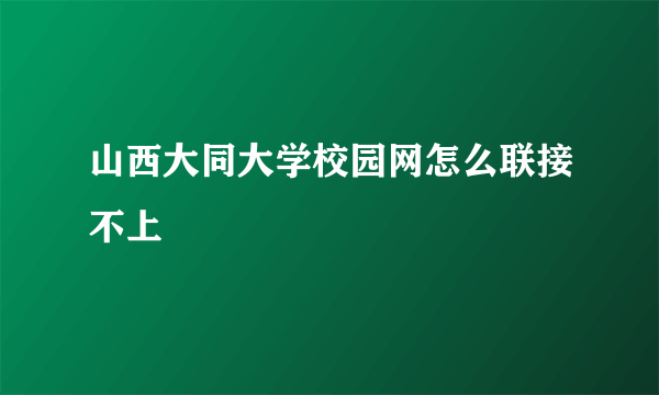 山西大同大学校园网怎么联接不上