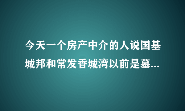 今天一个房产中介的人说国基城邦和常发香城湾以前是墓地，有没有人知道具体情况，麻烦告知下。在线等。