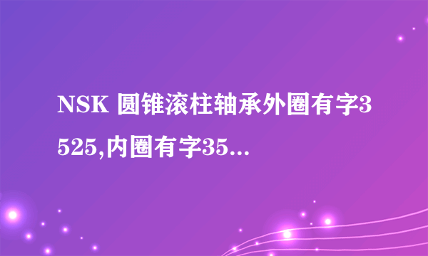 NSK 圆锥滚柱轴承外圈有字3525,内圈有字3578外径约86内径约45.它是什么型号?