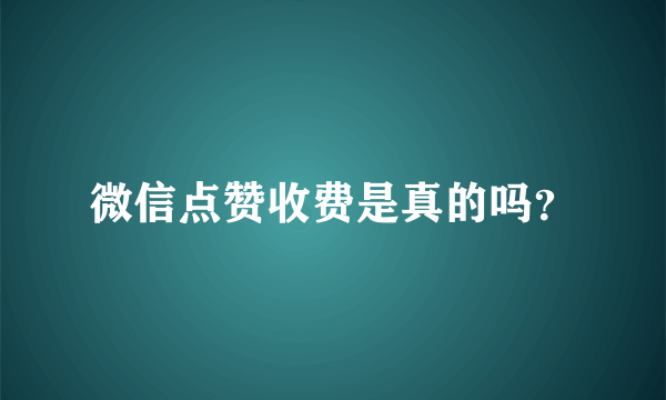 微信点赞收费是真的吗？