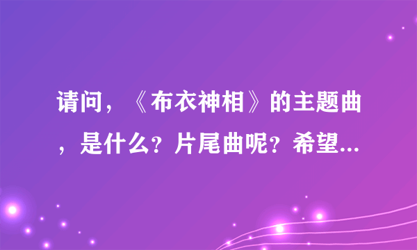 请问，《布衣神相》的主题曲，是什么？片尾曲呢？希望歌词搞出来，最好音乐也弄过来。谢谢！！