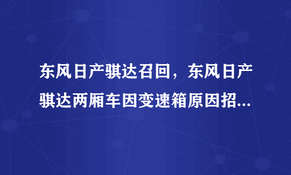 东风日产骐达召回，东风日产骐达两厢车因变速箱原因招回升级是真的吗吗