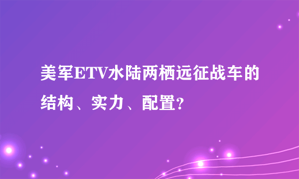 美军ETV水陆两栖远征战车的结构、实力、配置？