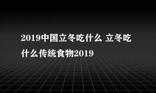 2019中国立冬吃什么 立冬吃什么传统食物2019