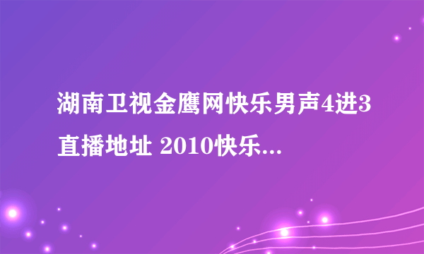 湖南卫视金鹰网快乐男声4进3直播地址 2010快乐男声4进3直播 快男总决赛4进3视频