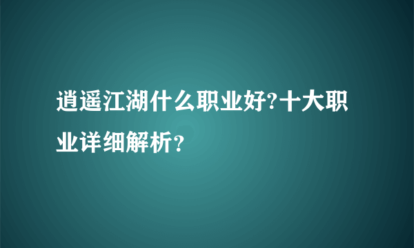 逍遥江湖什么职业好?十大职业详细解析？