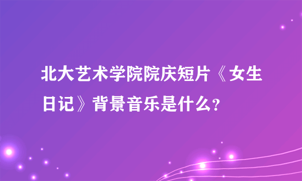 北大艺术学院院庆短片《女生日记》背景音乐是什么？