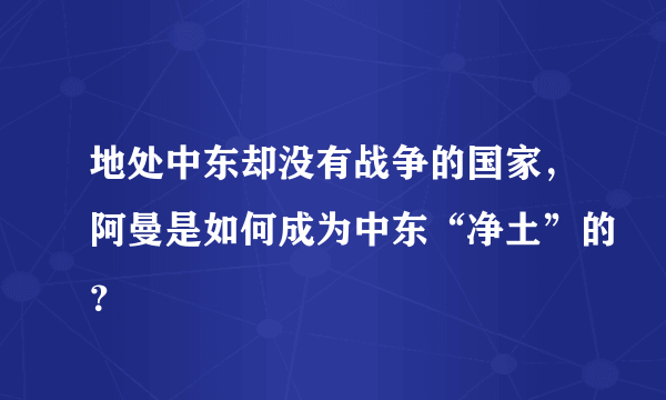 地处中东却没有战争的国家，阿曼是如何成为中东“净土”的？