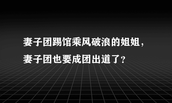 妻子团踢馆乘风破浪的姐姐，妻子团也要成团出道了？