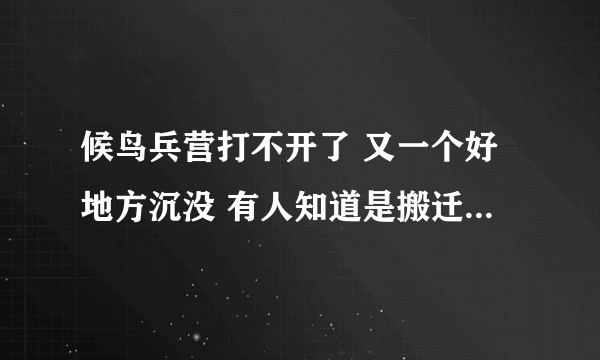 候鸟兵营打不开了 又一个好地方沉没 有人知道是搬迁了或者是关闭的详情吗？ 悲剧