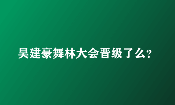 吴建豪舞林大会晋级了么？