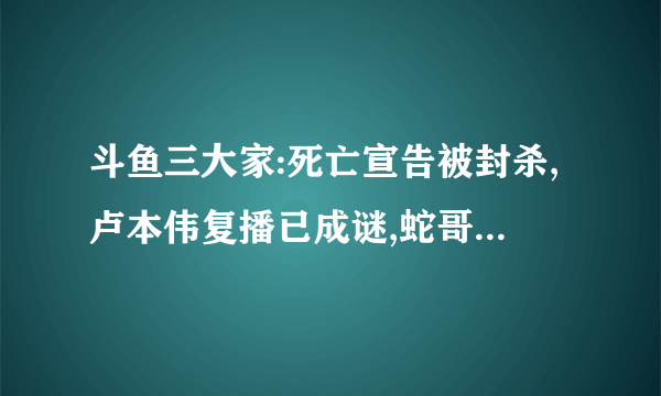 斗鱼三大家:死亡宣告被封杀,卢本伟复播已成谜,蛇哥又被B站实锤