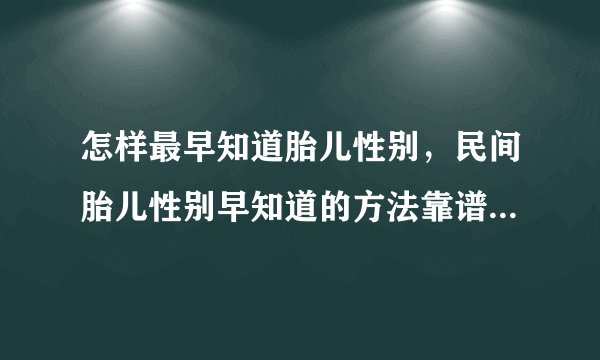 怎样最早知道胎儿性别，民间胎儿性别早知道的方法靠谱吗，如何最早时间知道胎儿性别