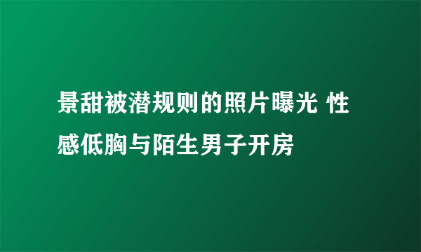 景甜被潜规则的照片曝光 性感低胸与陌生男子开房