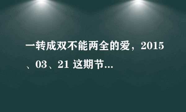 一转成双不能两全的爱，2015、03、21 这期节目在哪里可以看到完整版