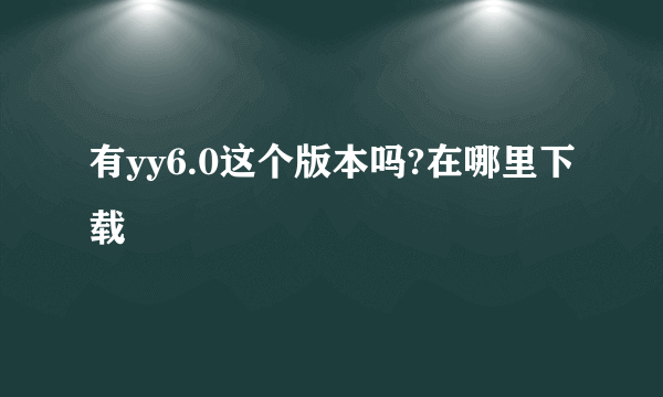 有yy6.0这个版本吗?在哪里下载