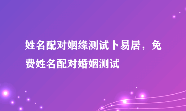 姓名配对姻缘测试卜易居，免费姓名配对婚姻测试