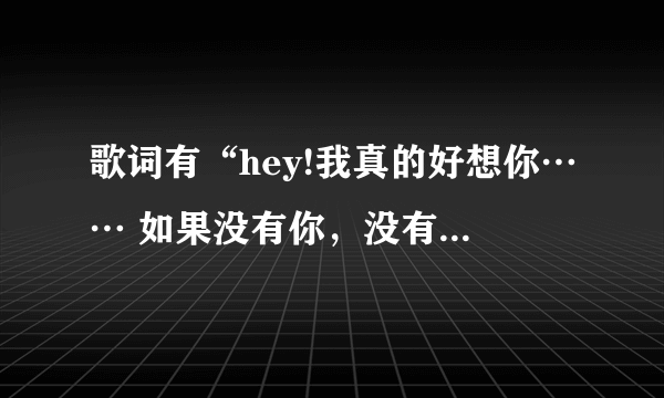 歌词有“hey!我真的好想你…… 如果没有你，没有过去”的是什么歌，要歌名