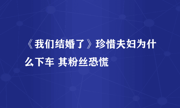 《我们结婚了》珍惜夫妇为什么下车 其粉丝恐慌