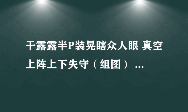 干露露半P装晃瞎众人眼 真空上阵上下失守（组图） - 娱乐新闻 -飞外网