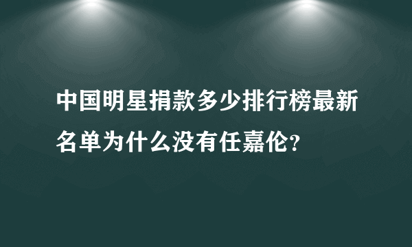 中国明星捐款多少排行榜最新名单为什么没有任嘉伦？