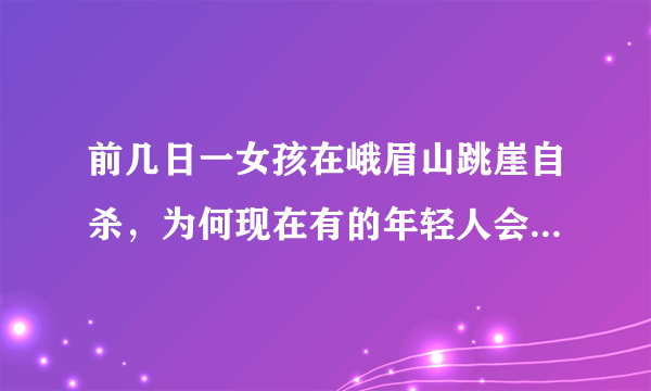 前几日一女孩在峨眉山跳崖自杀，为何现在有的年轻人会选择轻生？