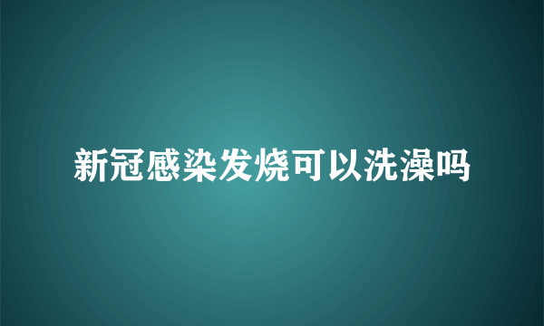 新冠感染发烧可以洗澡吗