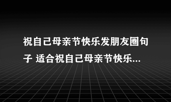 祝自己母亲节快乐发朋友圈句子 适合祝自己母亲节快乐发朋友圈句子