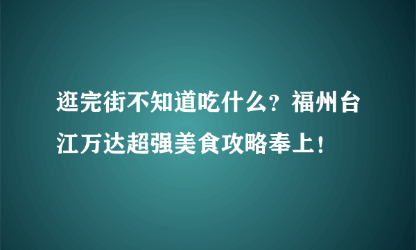 逛完街不知道吃什么？福州台江万达超强美食攻略奉上！