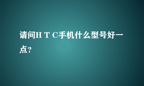 请问H T C手机什么型号好一点？