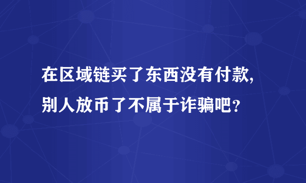 在区域链买了东西没有付款,别人放币了不属于诈骗吧？