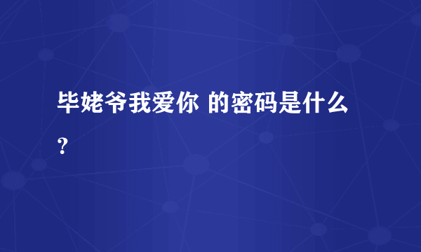 毕姥爷我爱你 的密码是什么？