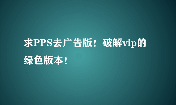 求PPS去广告版！破解vip的绿色版本！