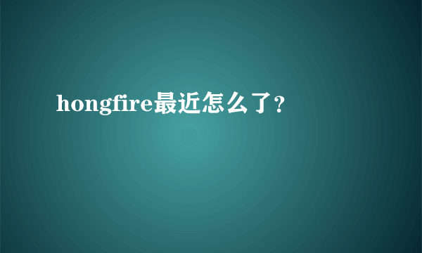 hongfire最近怎么了？