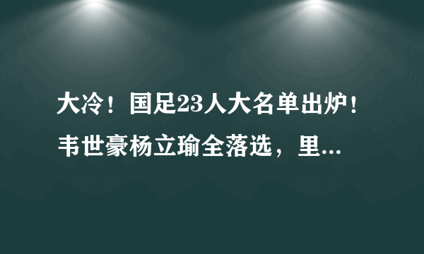 大冷！国足23人大名单出炉！韦世豪杨立瑜全落选，里皮只带3前锋