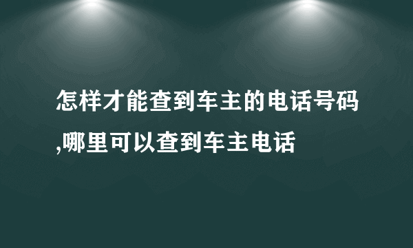 怎样才能查到车主的电话号码,哪里可以查到车主电话