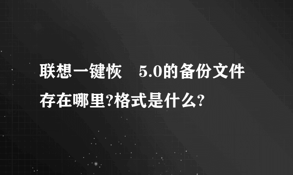 联想一键恢復5.0的备份文件存在哪里?格式是什么?