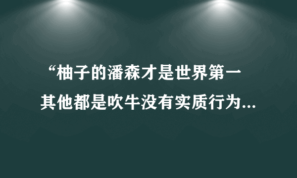 “柚子的潘森才是世界第一 其他都是吹牛没有实质行为 敢在世界舞台上4级潘森干6级螳螂 我就问你们怕