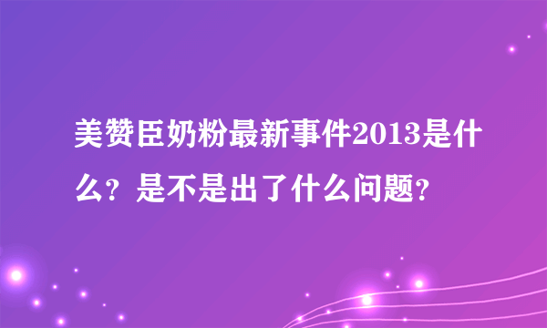 美赞臣奶粉最新事件2013是什么？是不是出了什么问题？