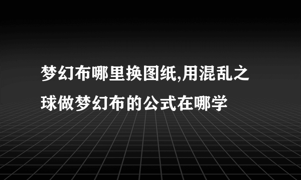 梦幻布哪里换图纸,用混乱之球做梦幻布的公式在哪学