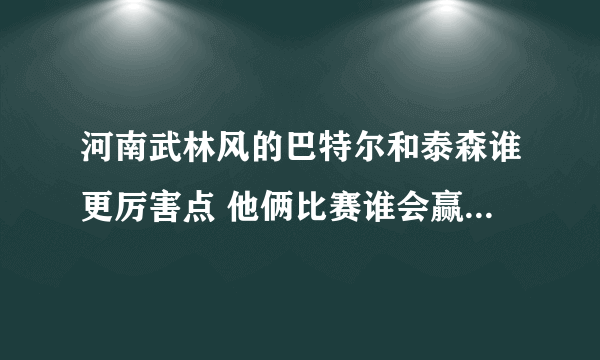 河南武林风的巴特尔和泰森谁更厉害点 他俩比赛谁会赢 ！！ 这是个无聊的问题。不要喷我呀！！