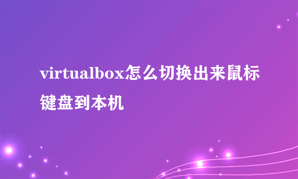 virtualbox怎么切换出来鼠标键盘到本机